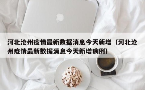 河北沧州疫情最新数据消息今天新增（河北沧州疫情最新数据消息今天新增病例）